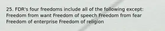 25. FDR's four freedoms include all of the following except: Freedom from want Freedom of speech Freedom from fear Freedom of enterprise Freedom of religion