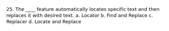 25. The ____ feature automatically locates specific text and then replaces it with desired text. a. Locator b. Find and Replace c. Replacer d. Locate and Replace