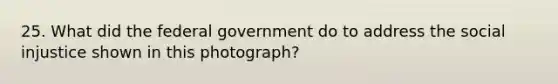 25. What did the federal government do to address the social injustice shown in this photograph?