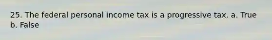 25. The federal personal income tax is a progressive tax. a. True b. False