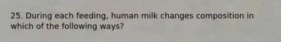 25. During each feeding, human milk changes composition in which of the following ways?