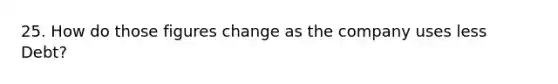 25. How do those figures change as the company uses less Debt?