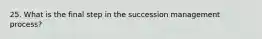 25. What is the final step in the succession management process?