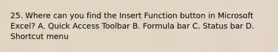 25. Where can you find the Insert Function button in Microsoft Excel? A. Quick Access Toolbar B. Formula bar C. Status bar D. Shortcut menu