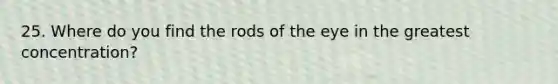 25. Where do you find the rods of the eye in the greatest concentration?