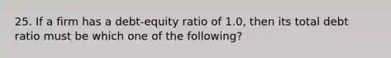 25. If a firm has a debt-equity ratio of 1.0, then its total debt ratio must be which one of the following?