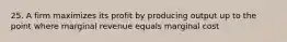 25. A firm maximizes its profit by producing output up to the point where marginal revenue equals marginal cost