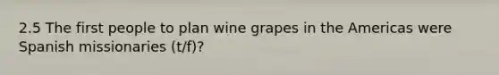 2.5 The first people to plan wine grapes in the Americas were Spanish missionaries (t/f)?