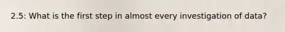 2.5: What is the first step in almost every investigation of data?