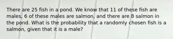 There are 25 fish in a pond. We know that 11 of these fish are males, 6 of these males are salmon, and there are 8 salmon in the pond. What is the probability that a randomly chosen fish is a salmon, given that it is a male?