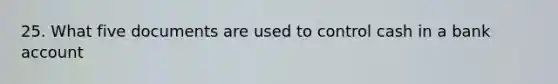 25. What five documents are used to control cash in a bank account