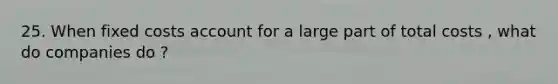 25. When fixed costs account for a large part of total costs , what do companies do ?