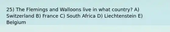 25) The Flemings and Walloons live in what country? A) Switzerland B) France C) South Africa D) Liechtenstein E) Belgium