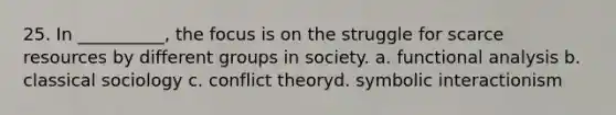 25. In __________, the focus is on the struggle for scarce resources by different groups in society. a. functional analysis b. classical sociology c. conflict theoryd. symbolic interactionism