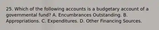 25. Which of the following accounts is a budgetary account of a governmental fund? A. Encumbrances Outstanding. B. Appropriations. C. Expenditures. D. Other Financing Sources.