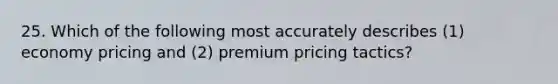 25. Which of the following most accurately describes (1) economy pricing and (2) premium pricing tactics?