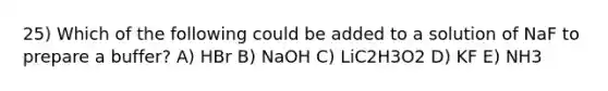 25) Which of the following could be added to a solution of NaF to prepare a buffer? A) HBr B) NaOH C) LiC2H3O2 D) KF E) NH3