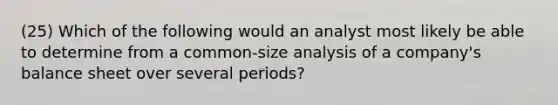 (25) Which of the following would an analyst most likely be able to determine from a common-size analysis of a company's balance sheet over several periods?