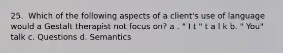 25. ​ Which of the following aspects of a client's use of language would a Gestalt therapist not focus on? a . "​ I t " t a l k b. "​ You" talk c. Q​uestions d. S​emantics