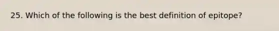 25. Which of the following is the best definition of epitope?