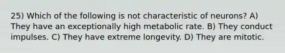 25) Which of the following is not characteristic of neurons? A) They have an exceptionally high metabolic rate. B) They conduct impulses. C) They have extreme longevity. D) They are mitotic.