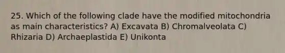 25. Which of the following clade have the modified mitochondria as main characteristics? A) Excavata B) Chromalveolata C) Rhizaria D) Archaeplastida E) Unikonta