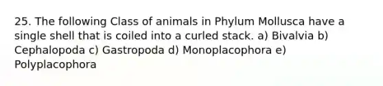 25. The following Class of animals in Phylum Mollusca have a single shell that is coiled into a curled stack. a) Bivalvia b) Cephalopoda c) Gastropoda d) Monoplacophora e) Polyplacophora