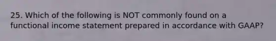 25. Which of the following is NOT commonly found on a functional income statement prepared in accordance with GAAP?