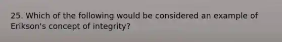 25. Which of the following would be considered an example of Erikson's concept of integrity?