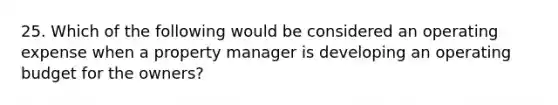 25. Which of the following would be considered an operating expense when a property manager is developing an operating budget for the owners?