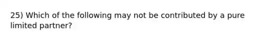 25) Which of the following may not be contributed by a pure limited partner?