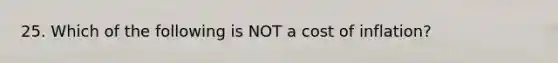 25. Which of the following is NOT a cost of inflation?