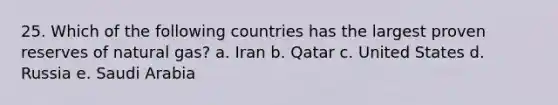 25. Which of the following countries has the largest proven reserves of natural gas? a. Iran b. Qatar c. United States d. Russia e. Saudi Arabia