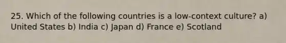 25. Which of the following countries is a low-context culture? a) United States b) India c) Japan d) France e) Scotland