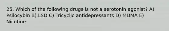 25. Which of the following drugs is not a serotonin agonist? A) Psilocybin B) LSD C) Tricyclic antidepressants D) MDMA E) Nicotine