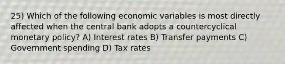 25) Which of the following economic variables is most directly affected when the central bank adopts a countercyclical <a href='https://www.questionai.com/knowledge/kEE0G7Llsx-monetary-policy' class='anchor-knowledge'>monetary policy</a>? A) Interest rates B) Transfer payments C) Government spending D) Tax rates