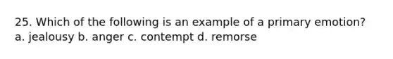 25. Which of the following is an example of a primary emotion? a. jealousy b. anger c. contempt d. remorse