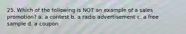 25. Which of the following is NOT an example of a sales promotion? a. a contest b. a radio advertisement c. a free sample d. a coupon