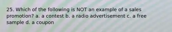 25. Which of the following is NOT an example of a sales promotion? a. a contest b. a radio advertisement c. a free sample d. a coupon