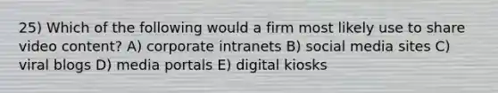 25) Which of the following would a firm most likely use to share video content? A) corporate intranets B) social media sites C) viral blogs D) media portals E) digital kiosks