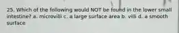 25. Which of the following would NOT be found in the lower small intestine? a. microvilli c. a large surface area b. villi d. a smooth surface
