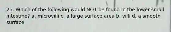 25. Which of the following would NOT be found in the lower small intestine? a. microvilli c. a large surface area b. villi d. a smooth surface