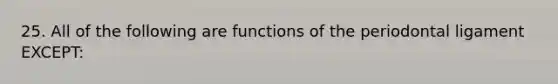 25. All of the following are functions of the periodontal ligament EXCEPT: