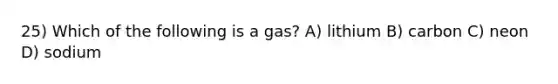 25) Which of the following is a gas? A) lithium B) carbon C) neon D) sodium