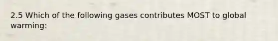 2.5 Which of the following gases contributes MOST to global warming: