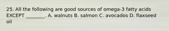 25. All the following are good sources of omega-3 fatty acids EXCEPT ________. A. walnuts B. salmon C. avocados D. flaxseed oil