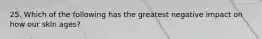 25. Which of the following has the greatest negative impact on how our skin ages?