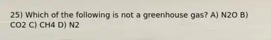 25) Which of the following is not a greenhouse gas? A) N2O B) CO2 C) CH4 D) N2