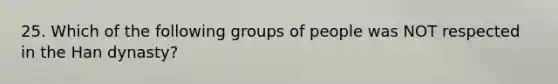 25. Which of the following groups of people was NOT respected in the Han dynasty?