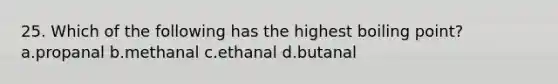 25. Which of the following has the highest boiling point? a.propanal b.methanal c.ethanal d.butanal